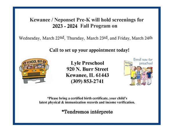 PreK Screening Flyer: Kewanee / Neponset Pre-K will hold screenings for their 2023 -2024 program on Wednesday, March 22nd, Thursday, March 23rd, and Friday, March 24th. Please call to set up an appointment. (309) 853-2741